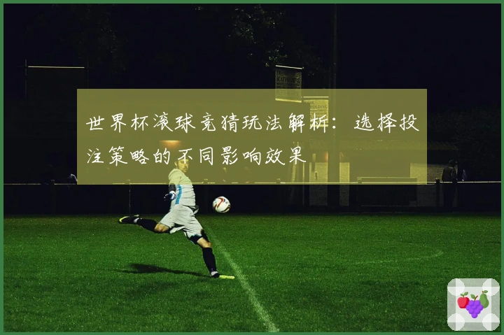 世界杯滚球竞猜玩法解析：选择投注策略的不同影响效果