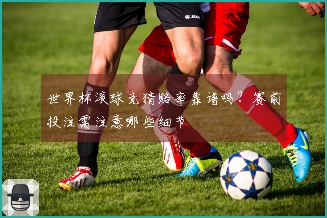 世界杯滚球竞猜赔率靠谱吗？赛前投注需注意哪些细节