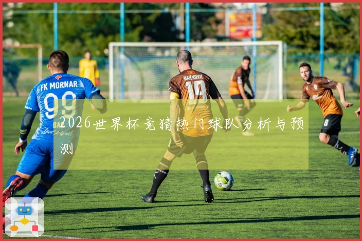2026世界杯竞猜热门球队分析与预测