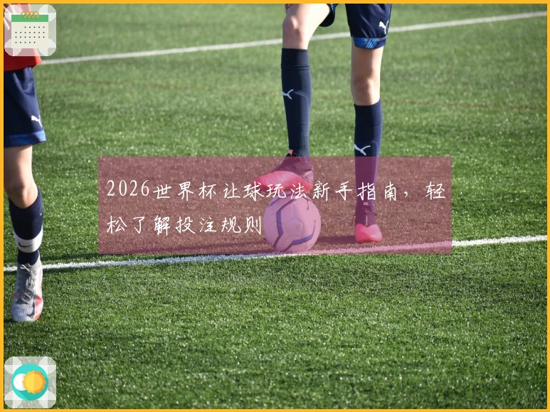 2026世界杯让球玩法新手指南，轻松了解投注规则