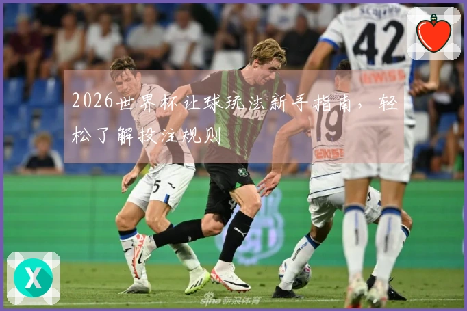 2026世界杯让球玩法新手指南，轻松了解投注规则
