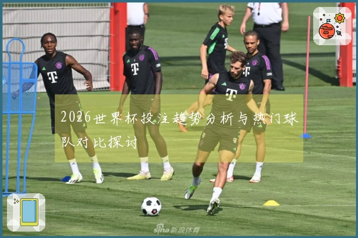 2026世界杯投注趋势分析与热门球队对比探讨